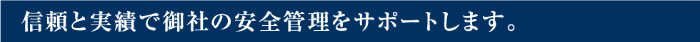 信頼と実績で御社の安全管理をサポートします。