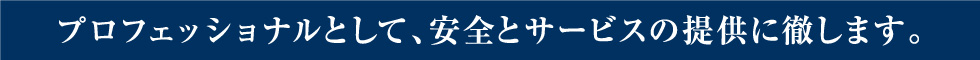 プロフェッショナルとして、安全とサービスの提供に徹します。